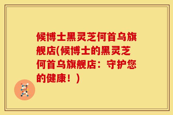 候博士黑灵芝何首乌旗舰店(候博士的黑灵芝何首乌旗舰店：守护您的健康！)