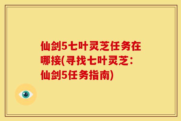 仙剑5七叶灵芝任务在哪接(寻找七叶灵芝:仙剑5任务指南) 仙剑5七叶灵芝任务在哪接(寻找七叶灵芝:仙剑5任务指南)