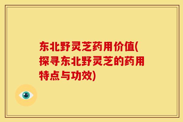 东北野灵芝药用价值(探寻东北野灵芝的药用特点与功效) 东北野灵芝药用价值(探寻东北野灵芝的药用特点与功效)