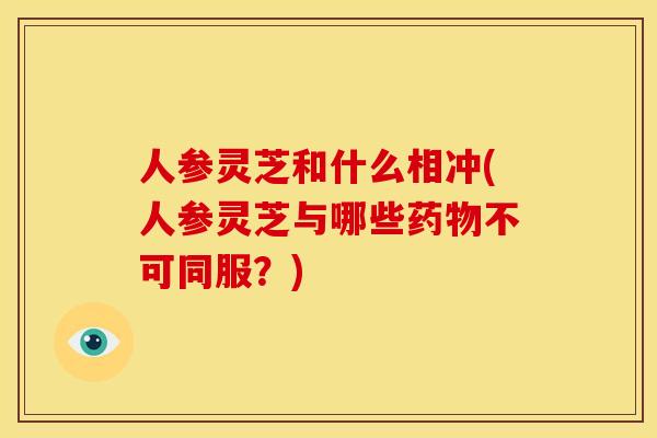 人参灵芝和什么相冲(人参灵芝与哪些不可同服?) 人参灵芝和什么相冲(人参灵芝与哪些不可同服?)