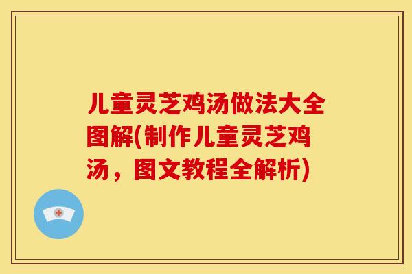 儿童灵芝鸡汤做法大全图解(制作儿童灵芝鸡汤,图文教程全解析) 儿童灵芝鸡汤做法大全图解(制作儿童灵芝鸡汤,图文教程全解析)
