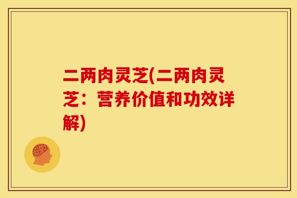 二两肉灵芝(二两肉灵芝：营养价值和功效详解)