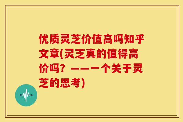 优质灵芝价值高吗知乎文章(灵芝真的值得高价吗？——一个关于灵芝的思考)