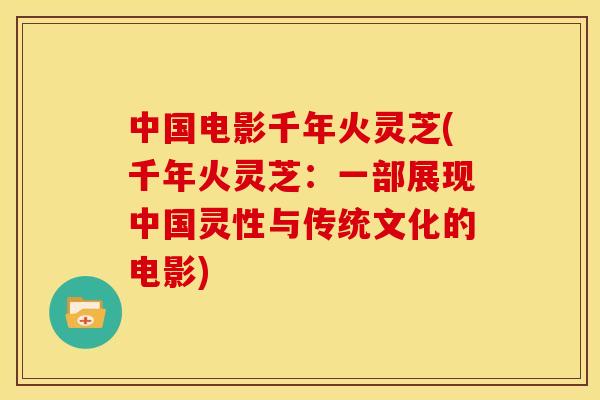 中国电影千年火灵芝(千年火灵芝:一部展现中国灵性与传统文化的电影) 中国电影千年火灵芝(千年火灵芝:一部展现中国灵性与传统文化的电影)