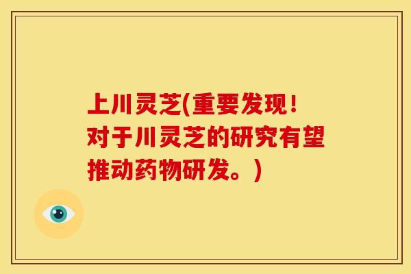 上川灵芝(重要发现!对于川灵芝的研究有望推动研发。) 上川灵芝(重要发现!对于川灵芝的研究有望推动研发。)