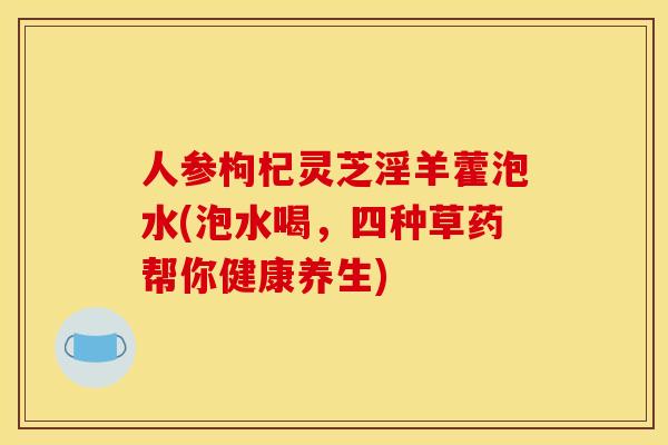 人参枸杞灵芝淫羊藿泡水(泡水喝,四种草药帮你健康养生) 人参枸杞灵芝淫羊藿泡水(泡水喝,四种草药帮你健康养生)