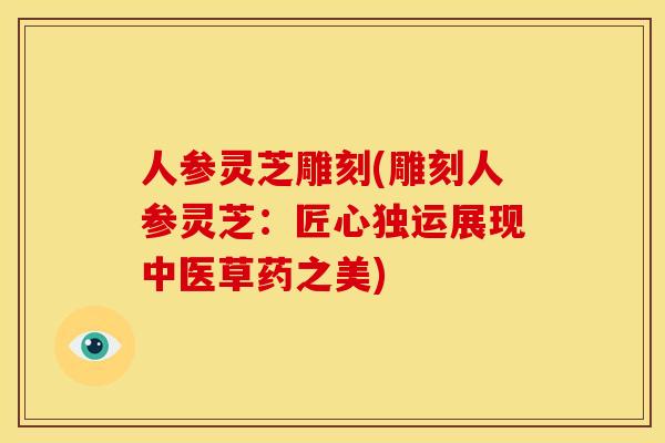 人参灵芝雕刻(雕刻人参灵芝:匠心独运展现中医草药之美) 人参灵芝雕刻(雕刻人参灵芝:匠心独运展现中医草药之美)