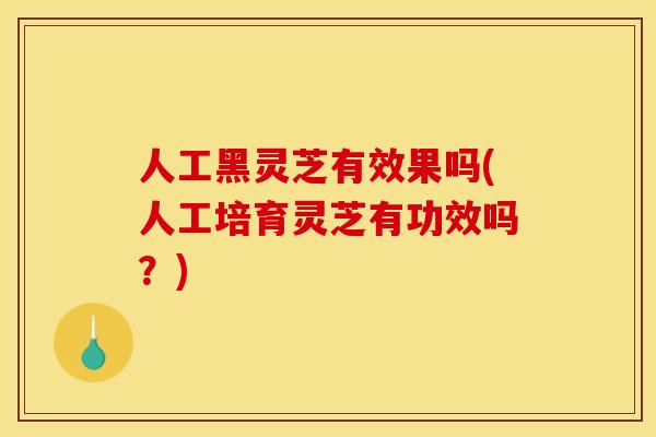 人工黑灵芝有效果吗(人工培育灵芝有功效吗?) 人工黑灵芝有效果吗(人工培育灵芝有功效吗?)