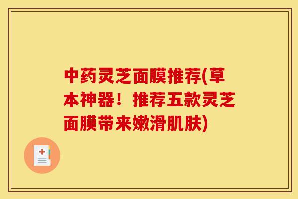 灵芝面膜推荐(草本神器！推荐五款灵芝面膜带来嫩滑)