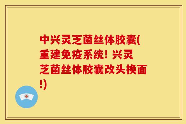 中兴灵芝菌丝体胶囊(重建免疫系统! 兴灵芝菌丝体胶囊改头换面!) 中兴灵芝菌丝体胶囊(重建免疫系统! 兴灵芝菌丝体胶囊改头换面!)