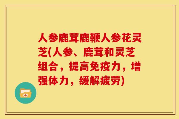人参鹿茸鹿鞭人参花灵芝(人参、鹿茸和灵芝组合,提高免疫力,增强体力,缓解疲劳) 人参鹿茸鹿鞭人参花灵芝(人参、鹿茸和灵芝组合,提高免疫力,增强体力,缓解疲劳)