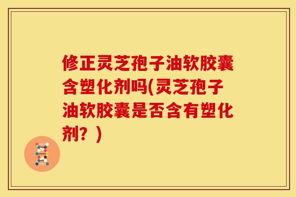 修正灵芝孢子油软胶囊含塑化剂吗(灵芝孢子油软胶囊是否含有塑化剂?) 修正灵芝孢子油软胶囊含塑化剂吗(灵芝孢子油软胶囊是否含有塑化剂?)
