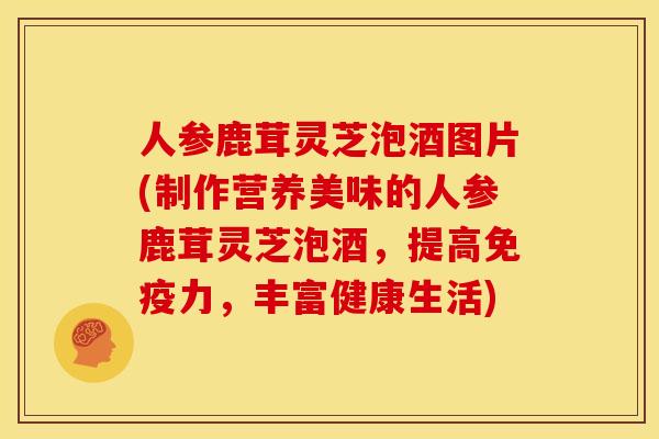人参鹿茸灵芝泡酒图片(制作营养美味的人参鹿茸灵芝泡酒,提高免疫力,丰富健康生活) 人参鹿茸灵芝泡酒图片(制作营养美味的人参鹿茸灵芝泡酒,提高免疫力,丰富健康生活)