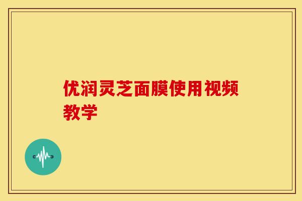 优润灵芝面膜使用视频教学 优润灵芝面膜使用视频教学