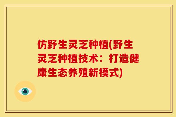 仿野生灵芝种植(野生灵芝种植技术:打造健康生态养殖新模式) 仿野生灵芝种植(野生灵芝种植技术:打造健康生态养殖新模式)
