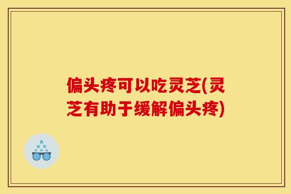 偏头疼可以吃灵芝(灵芝有助于缓解偏头疼) 偏头疼可以吃灵芝(灵芝有助于缓解偏头疼)