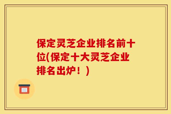 保定灵芝企业排名前十位(保定十大灵芝企业排名出炉!) 保定灵芝企业排名前十位(保定十大灵芝企业排名出炉!)