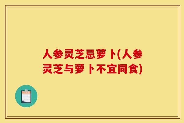 人参灵芝忌萝卜(人参灵芝与萝卜不宜同食) 人参灵芝忌萝卜(人参灵芝与萝卜不宜同食)