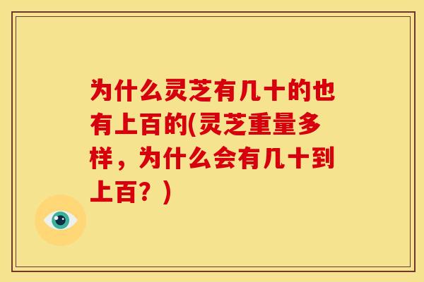 为什么灵芝有几十的也有上百的(灵芝重量多样,为什么会有几十到上百?) 为什么灵芝有几十的也有上百的(灵芝重量多样,为什么会有几十到上百?)