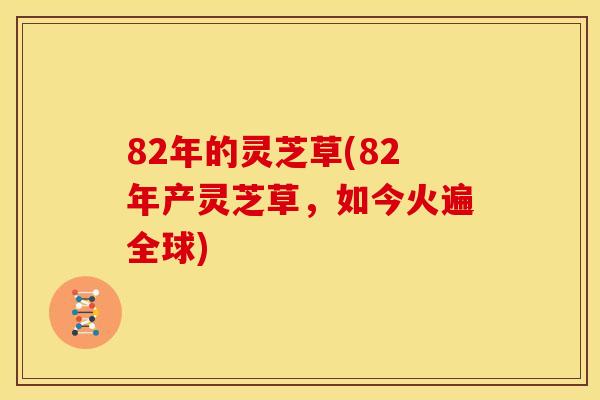 82年的灵芝草(82年产灵芝草，如今火遍全球)