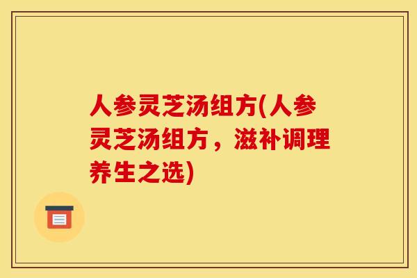 人参灵芝汤组方(人参灵芝汤组方,滋补调理养生之选) 人参灵芝汤组方(人参灵芝汤组方,滋补调理养生之选)