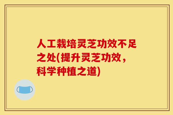人工栽培灵芝功效不足之处(提升灵芝功效,科学种植之道) 人工栽培灵芝功效不足之处(提升灵芝功效,科学种植之道)