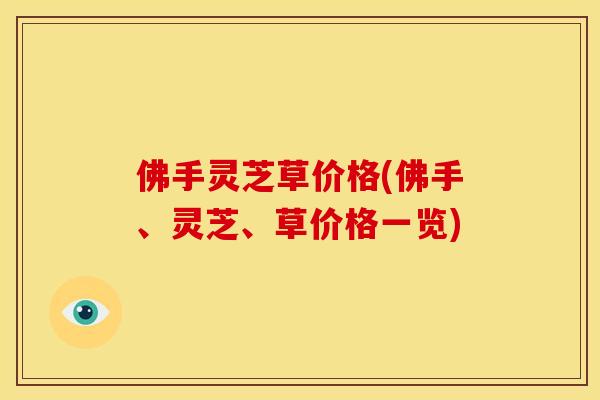 佛手灵芝草价格(佛手、灵芝、草价格一览) 佛手灵芝草价格(佛手、灵芝、草价格一览)