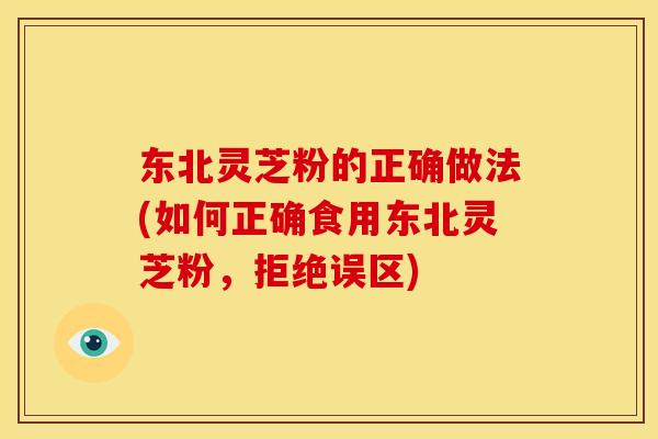 东北灵芝粉的正确做法(如何正确食用东北灵芝粉，拒绝误区)