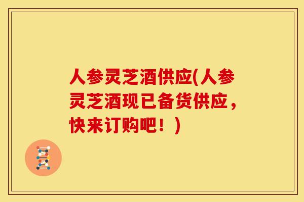 人参灵芝酒供应(人参灵芝酒现已备货供应,快来订购吧!) 人参灵芝酒供应(人参灵芝酒现已备货供应,快来订购吧!)