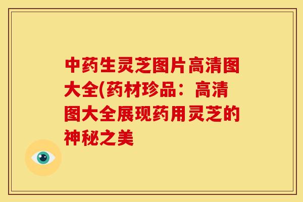 生灵芝图片高清图大全(药材珍品：高清图大全展现药用灵芝的神秘之美