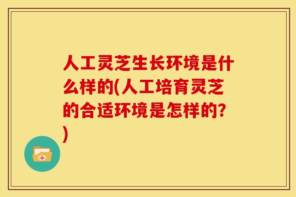 人工灵芝生长环境是什么样的(人工培育灵芝的合适环境是怎样的?) 人工灵芝生长环境是什么样的(人工培育灵芝的合适环境是怎样的?)