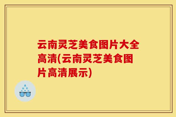 云南灵芝美食图片大全高清(云南灵芝美食图片高清展示) 云南灵芝美食图片大全高清(云南灵芝美食图片高清展示)