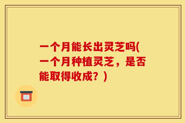 一个月能长出灵芝吗(一个月种植灵芝，是否能取得收成？)