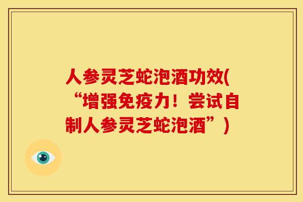 人参灵芝蛇泡酒功效(“增强免疫力!尝试自制人参灵芝蛇泡酒”) 人参灵芝蛇泡酒功效(“增强免疫力!尝试自制人参灵芝蛇泡酒”)