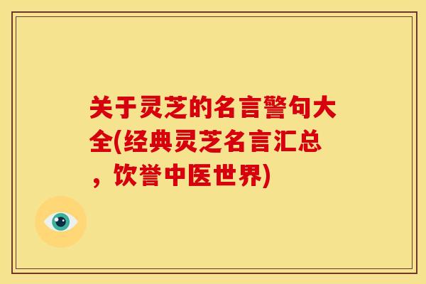 关于灵芝的名言警句大全(经典灵芝名言汇总,饮誉中医世界) 关于灵芝的名言警句大全(经典灵芝名言汇总,饮誉中医世界)