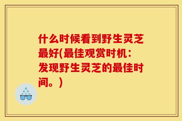 什么时候看到野生灵芝好(佳观赏时机:发现野生灵芝的佳时间。) 什么时候看到野生灵芝好(佳观赏时机:发现野生灵芝的佳时间。)