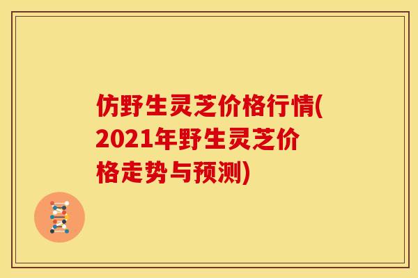 仿野生灵芝价格行情(2021年野生灵芝价格走势与预测) 仿野生灵芝价格行情(2021年野生灵芝价格走势与预测)