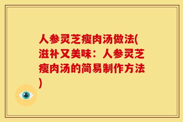 人参灵芝瘦肉汤做法(滋补又美味:人参灵芝瘦肉汤的简易制作方法) 人参灵芝瘦肉汤做法(滋补又美味:人参灵芝瘦肉汤的简易制作方法)