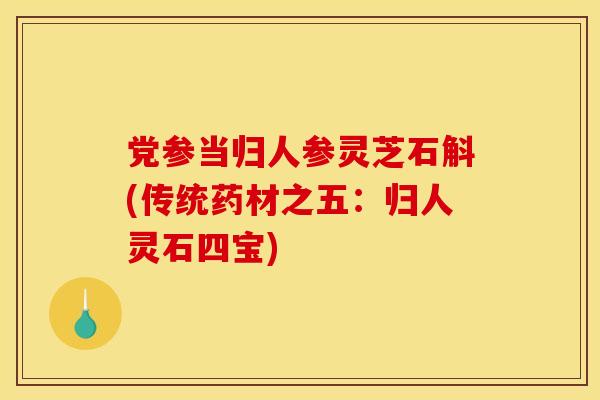 党参当归人参灵芝石斛(传统药材之五:归人灵石四宝) 党参当归人参灵芝石斛(传统药材之五:归人灵石四宝)