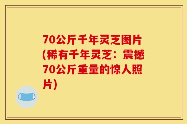 70公斤千年灵芝图片(稀有千年灵芝:震撼70公斤重量的惊人照片) 70公斤千年灵芝图片(稀有千年灵芝:震撼70公斤重量的惊人照片)