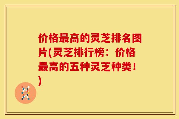 价格高的灵芝排名图片(灵芝排行榜:价格高的五种灵芝种类!) 价格高的灵芝排名图片(灵芝排行榜:价格高的五种灵芝种类!)