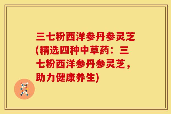 三七粉西洋参丹参灵芝(精选四种中草药:三七粉西洋参丹参灵芝,助力健康养生) 三七粉西洋参丹参灵芝(精选四种中草药:三七粉西洋参丹参灵芝,助力健康养生)