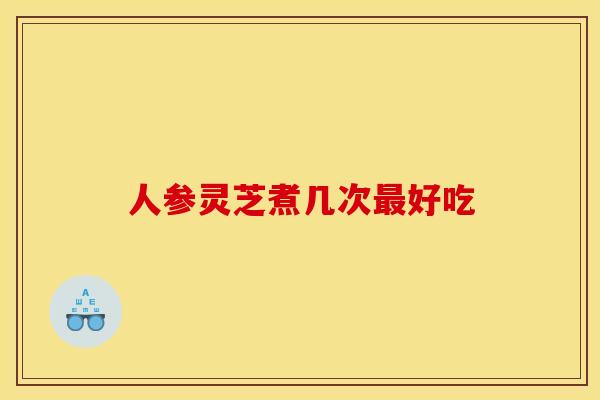 人参灵芝煮几次好吃 人参灵芝煮几次好吃
