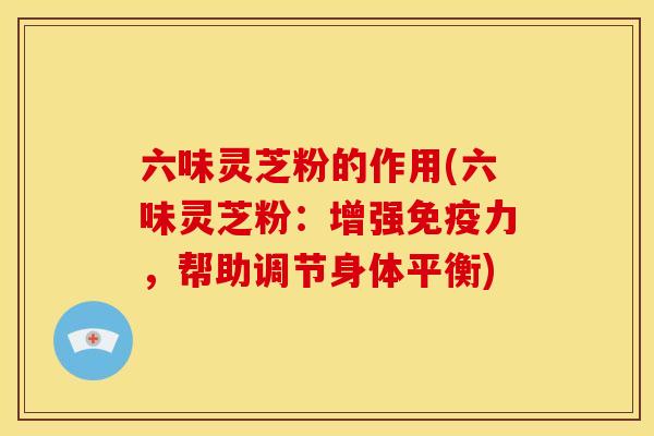 六味灵芝粉的作用(六味灵芝粉：增强免疫力，帮助调节身体平衡)