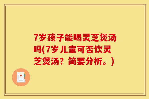 7岁孩子能喝灵芝煲汤吗(7岁儿童可否饮灵芝煲汤？简要分析。)