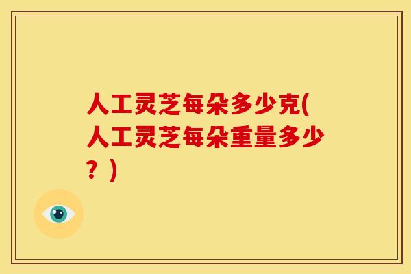 人工灵芝每朵多少克(人工灵芝每朵重量多少？)