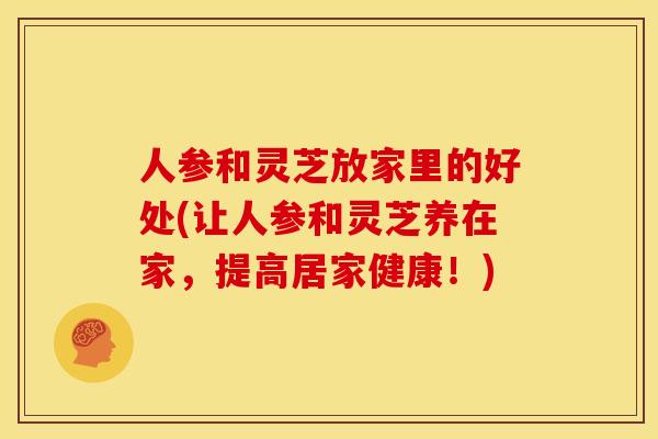 人参和灵芝放家里的好处(让人参和灵芝养在家,提高居家健康!) 人参和灵芝放家里的好处(让人参和灵芝养在家,提高居家健康!)