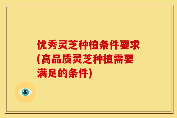 优秀灵芝种植条件要求(高品质灵芝种植需要满足的条件) 优秀灵芝种植条件要求(高品质灵芝种植需要满足的条件)
