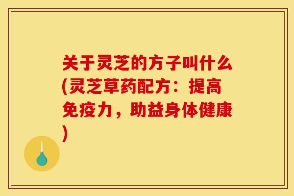 关于灵芝的方子叫什么(灵芝草药配方:提高免疫力,助益身体健康) 关于灵芝的方子叫什么(灵芝草药配方:提高免疫力,助益身体健康)