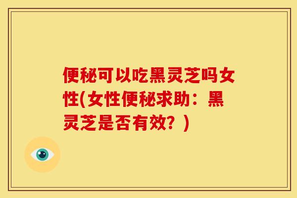 可以吃黑灵芝吗女性(女性求助:黑灵芝是否有效?) 可以吃黑灵芝吗女性(女性求助:黑灵芝是否有效?)